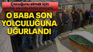 Çocuğunu almak için geldiği okulda öldürülmüştü… O baba son yolculuğuna uğurlandı